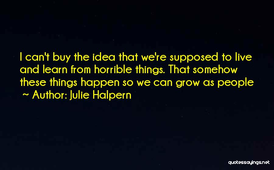 Julie Halpern Quotes: I Can't Buy The Idea That We're Supposed To Live And Learn From Horrible Things. That Somehow These Things Happen