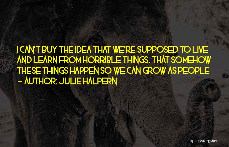 Julie Halpern Quotes: I Can't Buy The Idea That We're Supposed To Live And Learn From Horrible Things. That Somehow These Things Happen