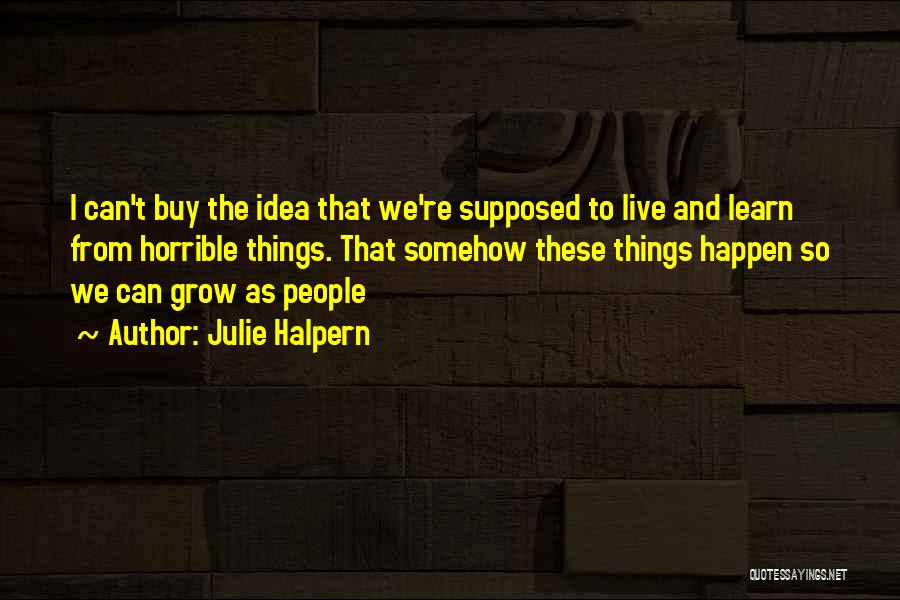 Julie Halpern Quotes: I Can't Buy The Idea That We're Supposed To Live And Learn From Horrible Things. That Somehow These Things Happen