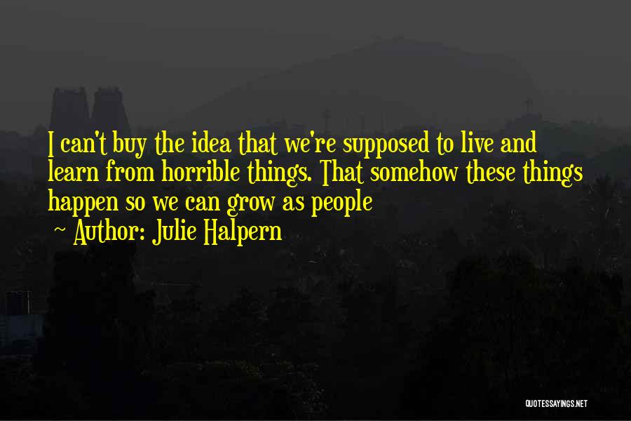 Julie Halpern Quotes: I Can't Buy The Idea That We're Supposed To Live And Learn From Horrible Things. That Somehow These Things Happen