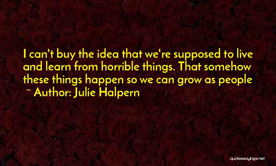 Julie Halpern Quotes: I Can't Buy The Idea That We're Supposed To Live And Learn From Horrible Things. That Somehow These Things Happen