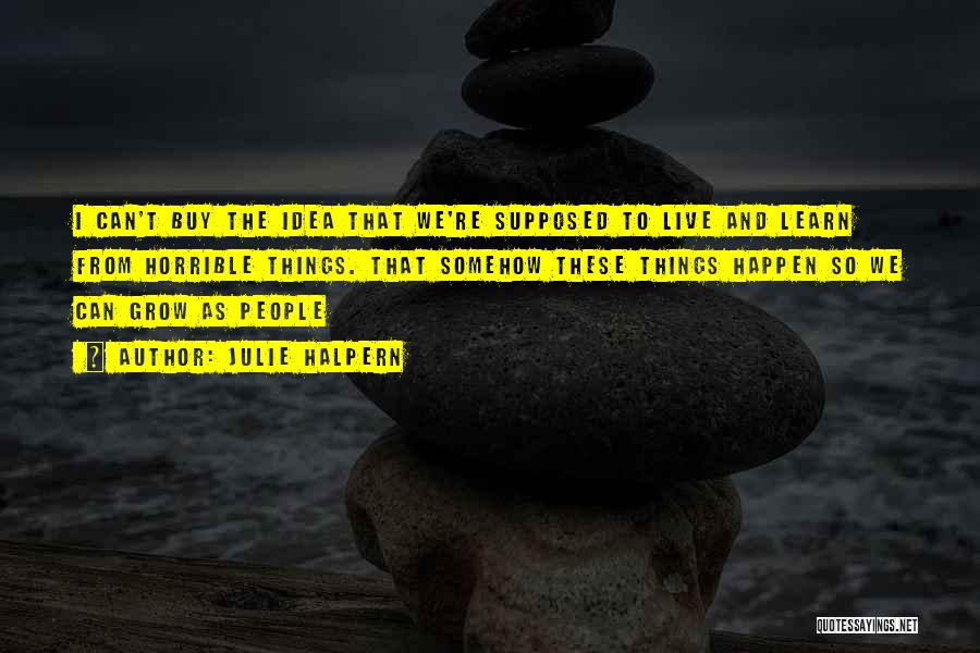 Julie Halpern Quotes: I Can't Buy The Idea That We're Supposed To Live And Learn From Horrible Things. That Somehow These Things Happen