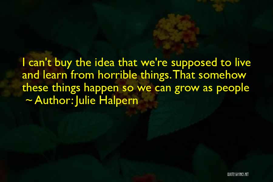 Julie Halpern Quotes: I Can't Buy The Idea That We're Supposed To Live And Learn From Horrible Things. That Somehow These Things Happen