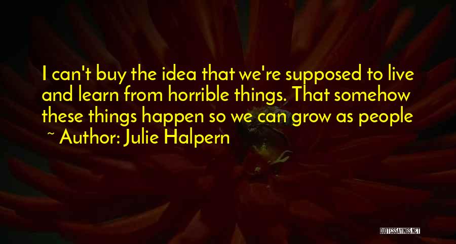 Julie Halpern Quotes: I Can't Buy The Idea That We're Supposed To Live And Learn From Horrible Things. That Somehow These Things Happen