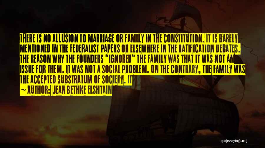 Jean Bethke Elshtain Quotes: There Is No Allusion To Marriage Or Family In The Constitution. It Is Barely Mentioned In The Federalist Papers Or