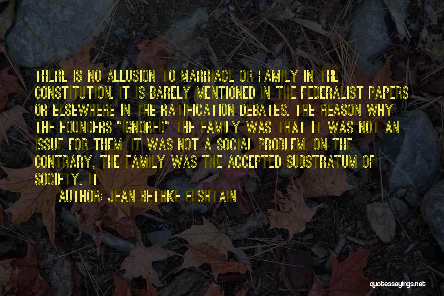 Jean Bethke Elshtain Quotes: There Is No Allusion To Marriage Or Family In The Constitution. It Is Barely Mentioned In The Federalist Papers Or