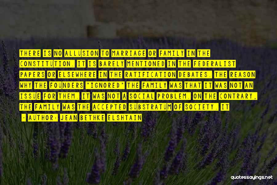 Jean Bethke Elshtain Quotes: There Is No Allusion To Marriage Or Family In The Constitution. It Is Barely Mentioned In The Federalist Papers Or