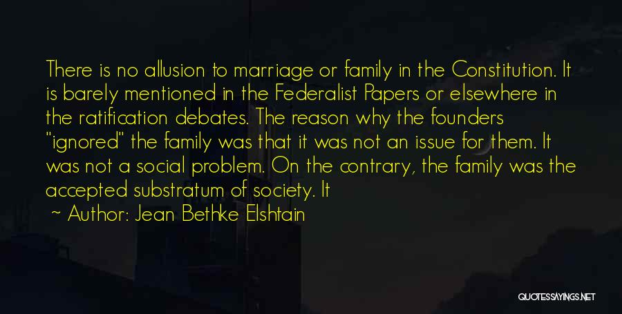 Jean Bethke Elshtain Quotes: There Is No Allusion To Marriage Or Family In The Constitution. It Is Barely Mentioned In The Federalist Papers Or