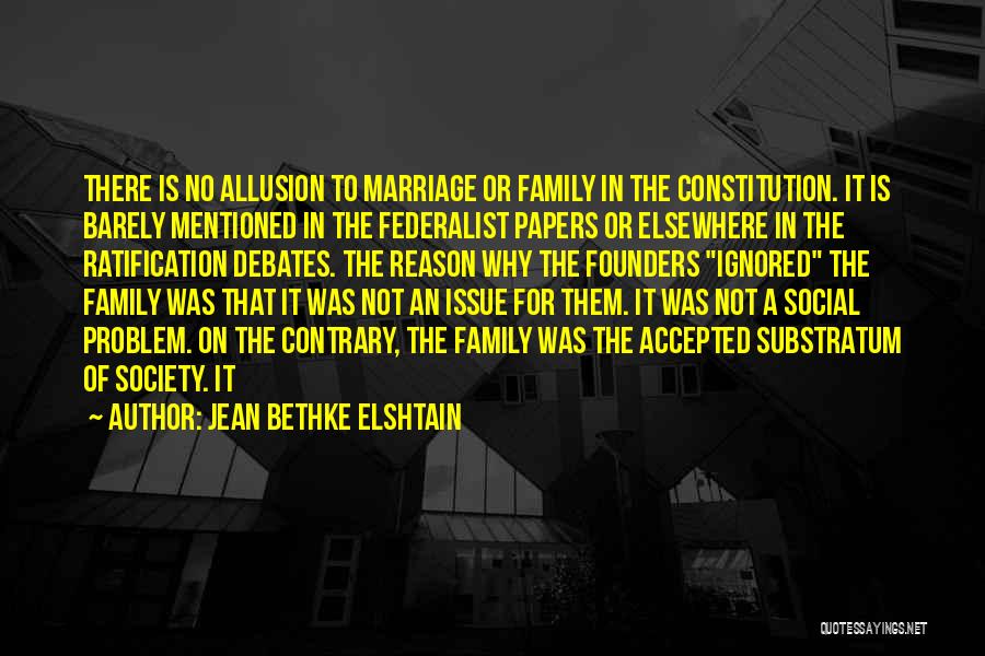 Jean Bethke Elshtain Quotes: There Is No Allusion To Marriage Or Family In The Constitution. It Is Barely Mentioned In The Federalist Papers Or