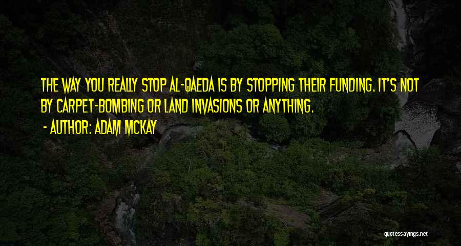 Adam McKay Quotes: The Way You Really Stop Al-qaeda Is By Stopping Their Funding. It's Not By Carpet-bombing Or Land Invasions Or Anything.