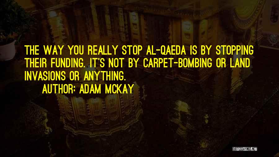 Adam McKay Quotes: The Way You Really Stop Al-qaeda Is By Stopping Their Funding. It's Not By Carpet-bombing Or Land Invasions Or Anything.