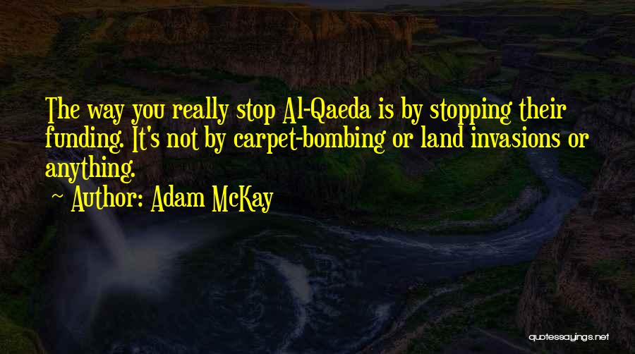 Adam McKay Quotes: The Way You Really Stop Al-qaeda Is By Stopping Their Funding. It's Not By Carpet-bombing Or Land Invasions Or Anything.