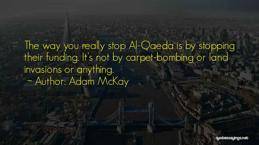 Adam McKay Quotes: The Way You Really Stop Al-qaeda Is By Stopping Their Funding. It's Not By Carpet-bombing Or Land Invasions Or Anything.