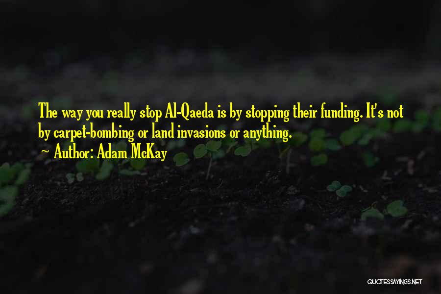 Adam McKay Quotes: The Way You Really Stop Al-qaeda Is By Stopping Their Funding. It's Not By Carpet-bombing Or Land Invasions Or Anything.