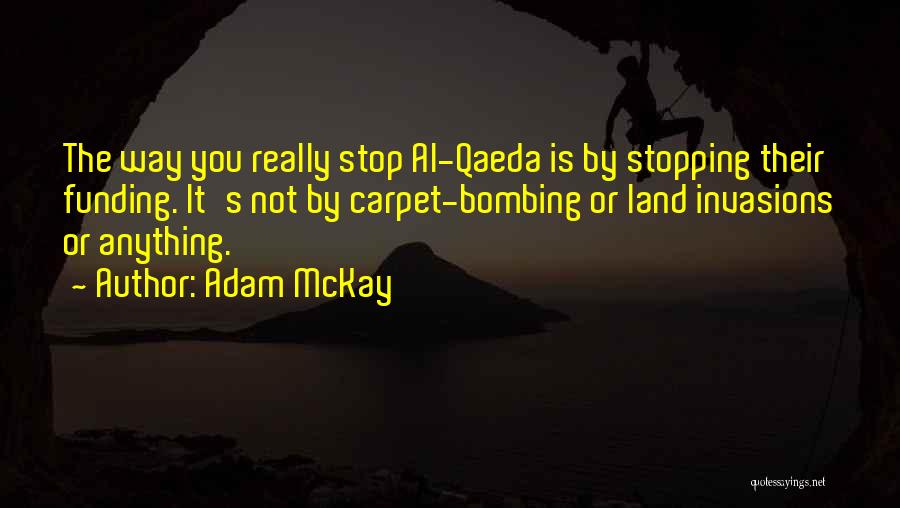 Adam McKay Quotes: The Way You Really Stop Al-qaeda Is By Stopping Their Funding. It's Not By Carpet-bombing Or Land Invasions Or Anything.
