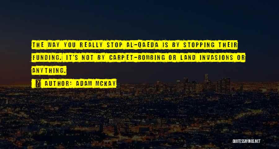 Adam McKay Quotes: The Way You Really Stop Al-qaeda Is By Stopping Their Funding. It's Not By Carpet-bombing Or Land Invasions Or Anything.
