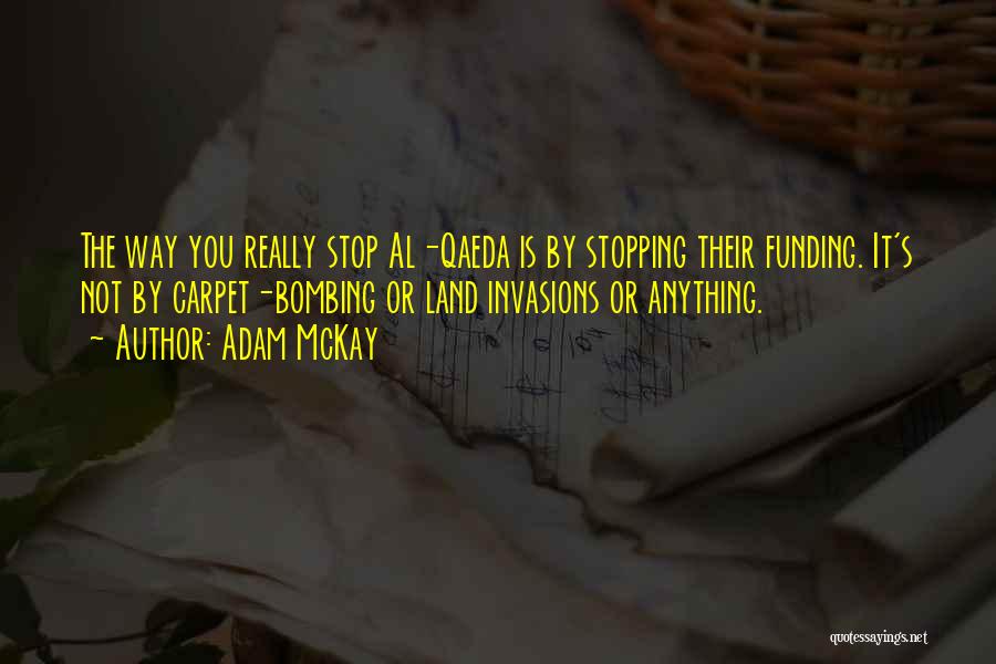 Adam McKay Quotes: The Way You Really Stop Al-qaeda Is By Stopping Their Funding. It's Not By Carpet-bombing Or Land Invasions Or Anything.