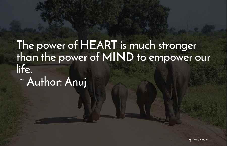 Anuj Quotes: The Power Of Heart Is Much Stronger Than The Power Of Mind To Empower Our Life.