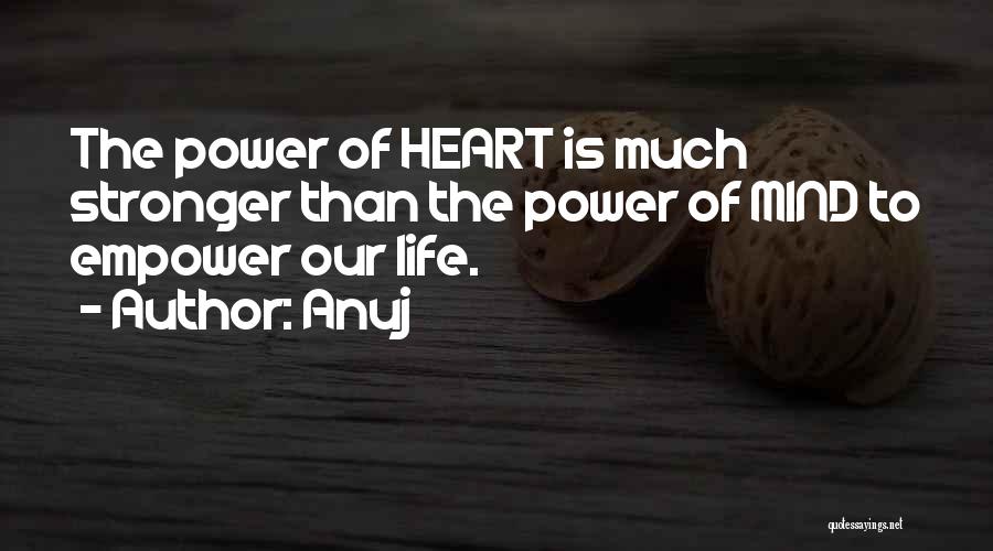 Anuj Quotes: The Power Of Heart Is Much Stronger Than The Power Of Mind To Empower Our Life.