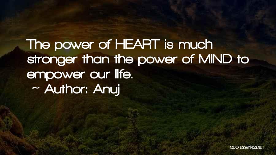 Anuj Quotes: The Power Of Heart Is Much Stronger Than The Power Of Mind To Empower Our Life.