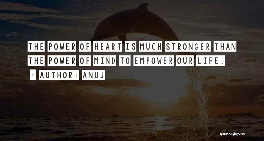 Anuj Quotes: The Power Of Heart Is Much Stronger Than The Power Of Mind To Empower Our Life.