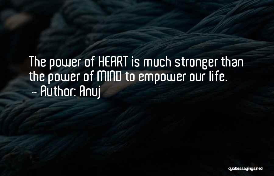 Anuj Quotes: The Power Of Heart Is Much Stronger Than The Power Of Mind To Empower Our Life.