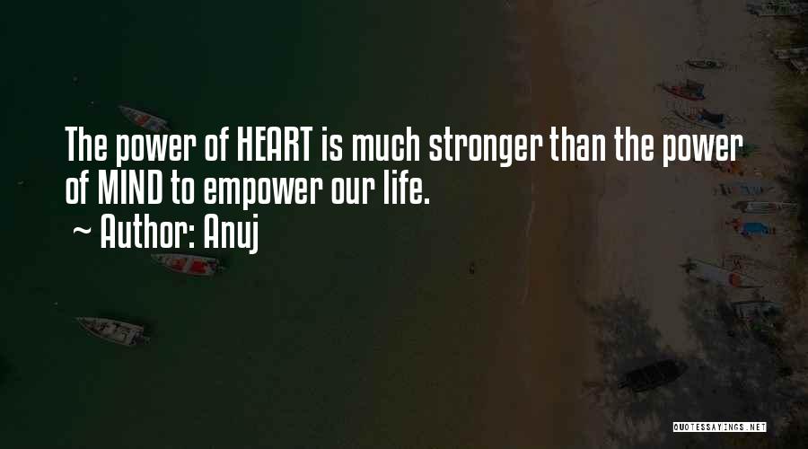 Anuj Quotes: The Power Of Heart Is Much Stronger Than The Power Of Mind To Empower Our Life.