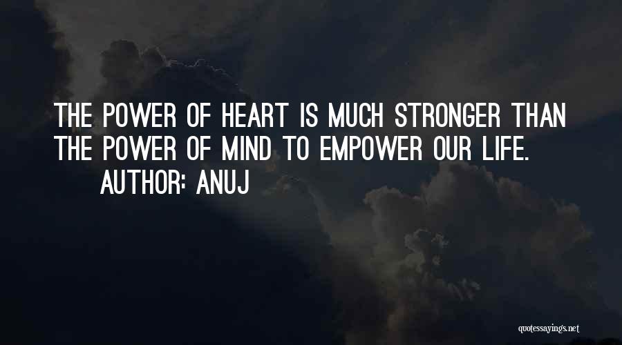 Anuj Quotes: The Power Of Heart Is Much Stronger Than The Power Of Mind To Empower Our Life.