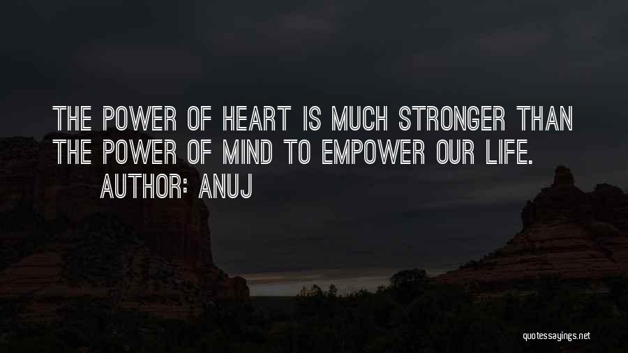 Anuj Quotes: The Power Of Heart Is Much Stronger Than The Power Of Mind To Empower Our Life.