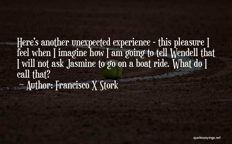 Francisco X Stork Quotes: Here's Another Unexpected Experience - This Pleasure I Feel When I Imagine How I Am Going To Tell Wendell That