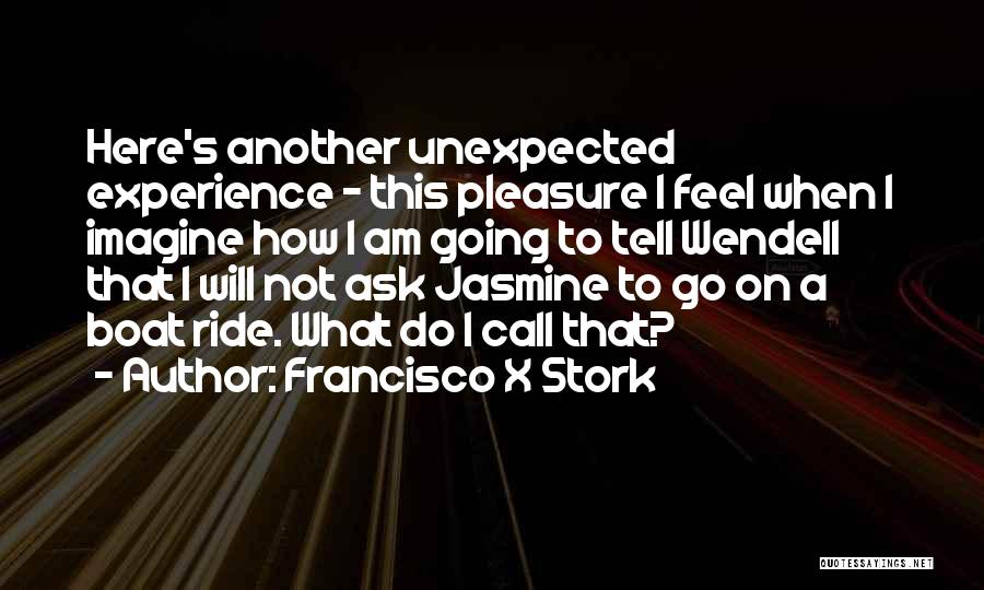 Francisco X Stork Quotes: Here's Another Unexpected Experience - This Pleasure I Feel When I Imagine How I Am Going To Tell Wendell That