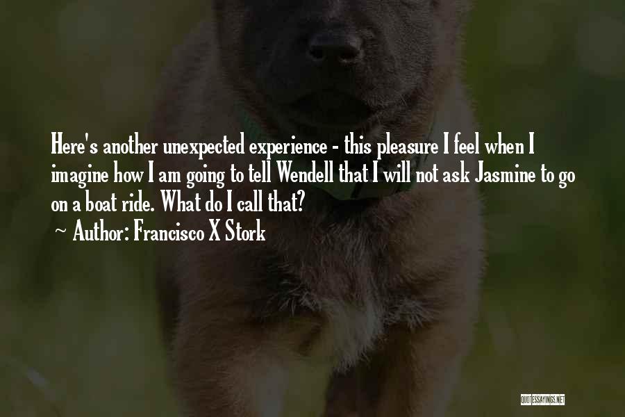 Francisco X Stork Quotes: Here's Another Unexpected Experience - This Pleasure I Feel When I Imagine How I Am Going To Tell Wendell That