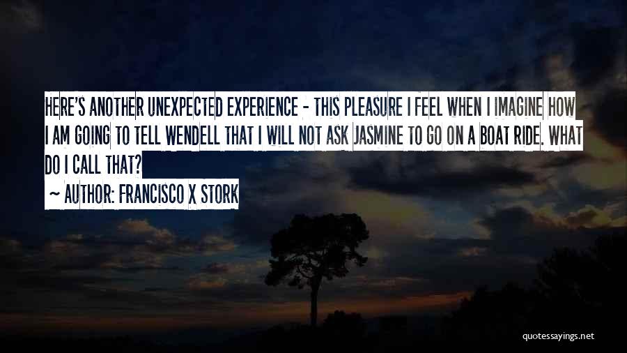 Francisco X Stork Quotes: Here's Another Unexpected Experience - This Pleasure I Feel When I Imagine How I Am Going To Tell Wendell That
