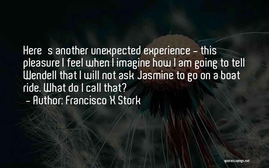 Francisco X Stork Quotes: Here's Another Unexpected Experience - This Pleasure I Feel When I Imagine How I Am Going To Tell Wendell That