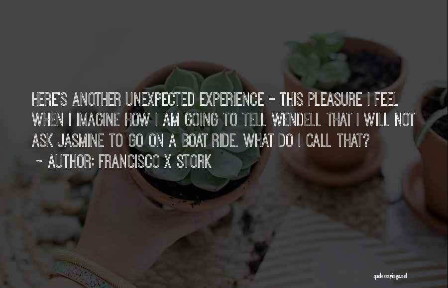 Francisco X Stork Quotes: Here's Another Unexpected Experience - This Pleasure I Feel When I Imagine How I Am Going To Tell Wendell That