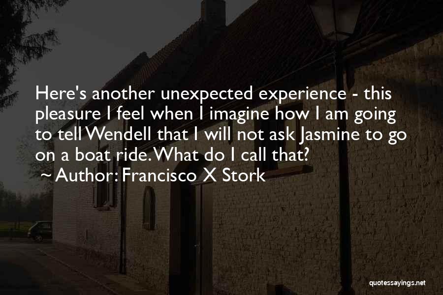 Francisco X Stork Quotes: Here's Another Unexpected Experience - This Pleasure I Feel When I Imagine How I Am Going To Tell Wendell That