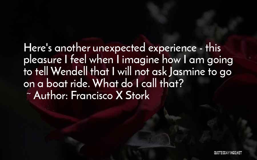 Francisco X Stork Quotes: Here's Another Unexpected Experience - This Pleasure I Feel When I Imagine How I Am Going To Tell Wendell That