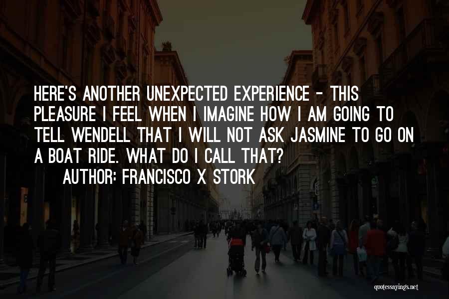 Francisco X Stork Quotes: Here's Another Unexpected Experience - This Pleasure I Feel When I Imagine How I Am Going To Tell Wendell That