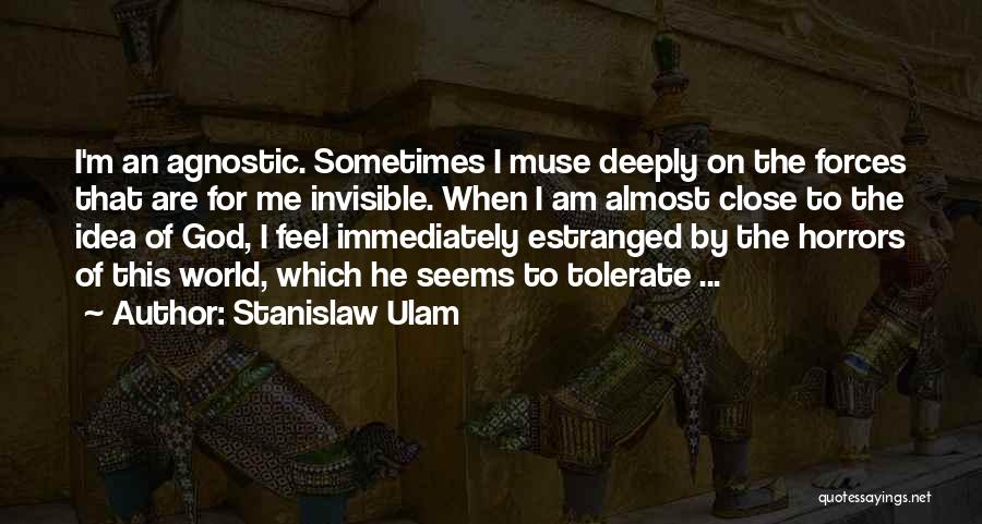 Stanislaw Ulam Quotes: I'm An Agnostic. Sometimes I Muse Deeply On The Forces That Are For Me Invisible. When I Am Almost Close