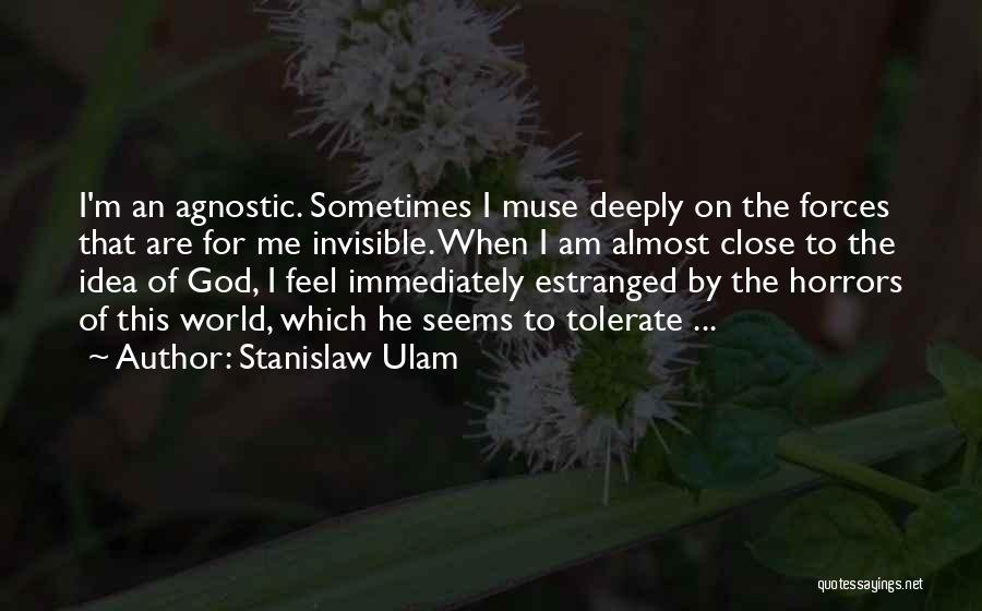 Stanislaw Ulam Quotes: I'm An Agnostic. Sometimes I Muse Deeply On The Forces That Are For Me Invisible. When I Am Almost Close