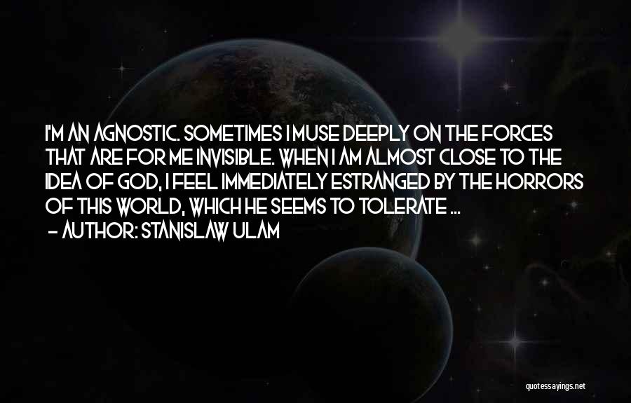 Stanislaw Ulam Quotes: I'm An Agnostic. Sometimes I Muse Deeply On The Forces That Are For Me Invisible. When I Am Almost Close