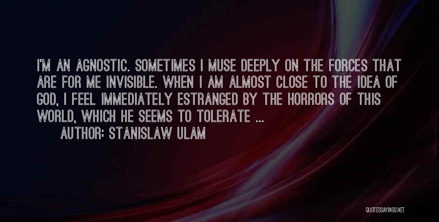 Stanislaw Ulam Quotes: I'm An Agnostic. Sometimes I Muse Deeply On The Forces That Are For Me Invisible. When I Am Almost Close