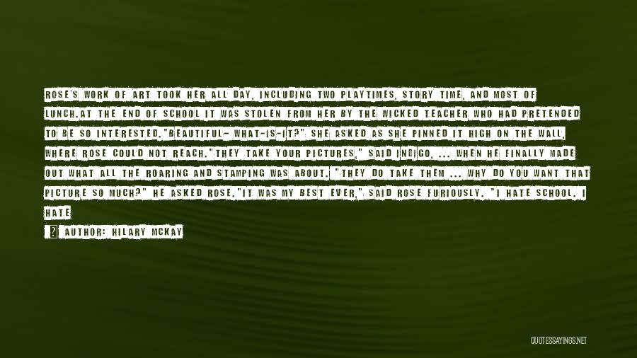 Hilary McKay Quotes: Rose's Work Of Art Took Her All Day, Including Two Playtimes, Story Time, And Most Of Lunch.at The End Of