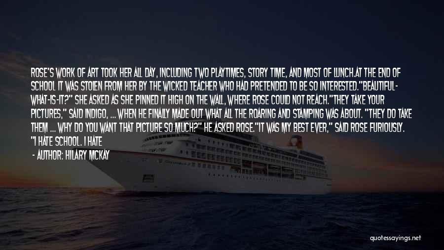 Hilary McKay Quotes: Rose's Work Of Art Took Her All Day, Including Two Playtimes, Story Time, And Most Of Lunch.at The End Of