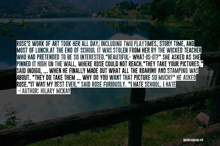 Hilary McKay Quotes: Rose's Work Of Art Took Her All Day, Including Two Playtimes, Story Time, And Most Of Lunch.at The End Of