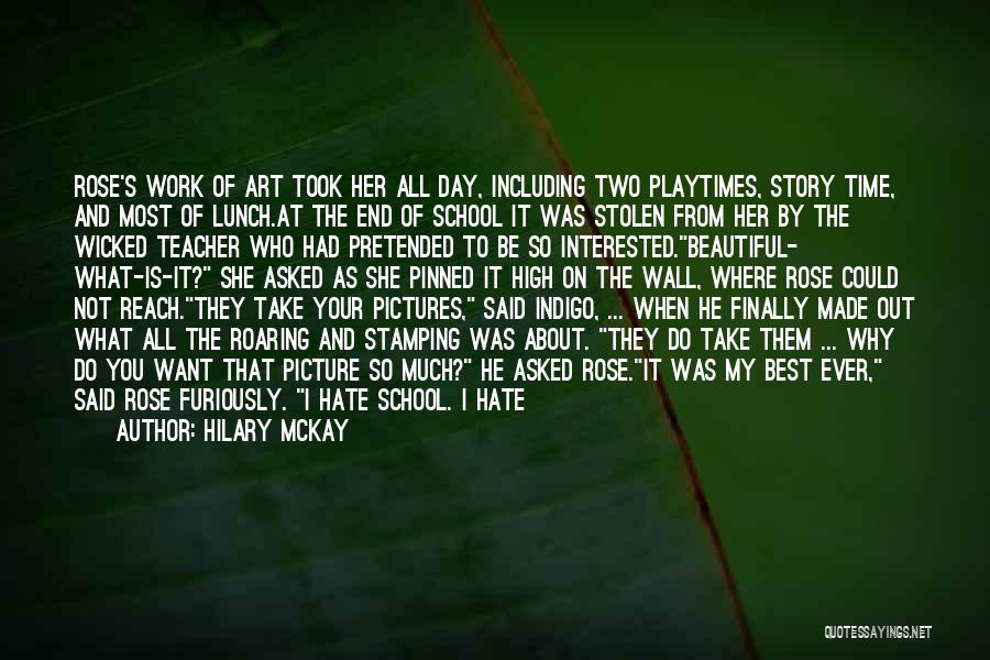 Hilary McKay Quotes: Rose's Work Of Art Took Her All Day, Including Two Playtimes, Story Time, And Most Of Lunch.at The End Of