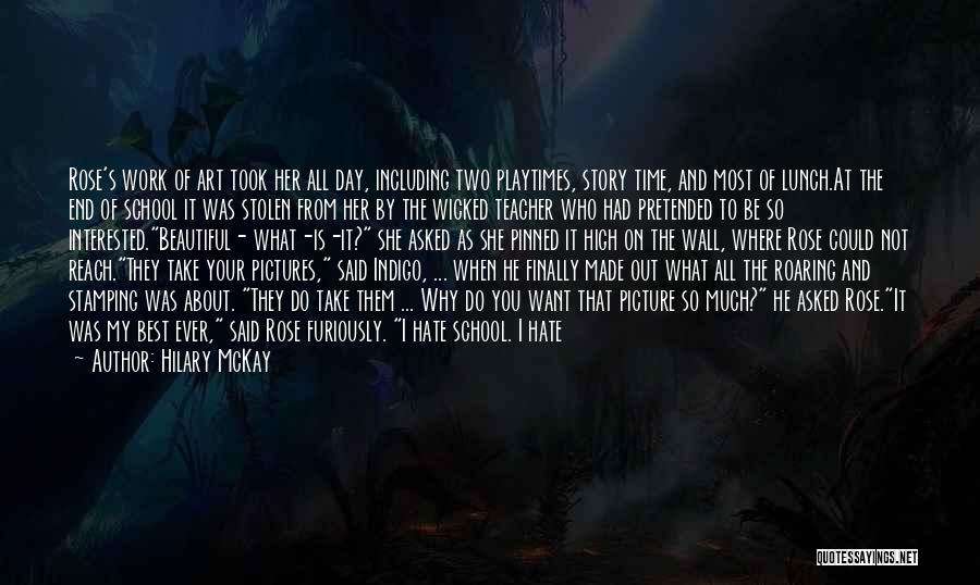 Hilary McKay Quotes: Rose's Work Of Art Took Her All Day, Including Two Playtimes, Story Time, And Most Of Lunch.at The End Of