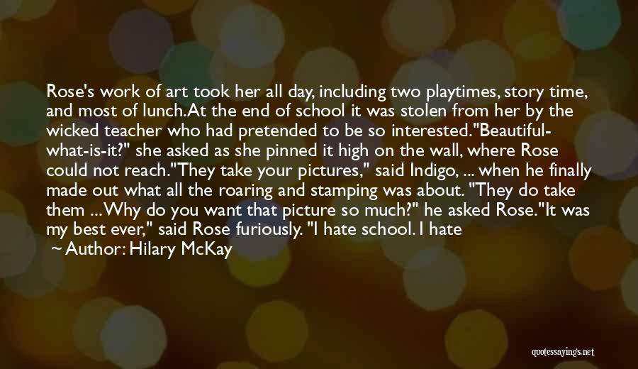 Hilary McKay Quotes: Rose's Work Of Art Took Her All Day, Including Two Playtimes, Story Time, And Most Of Lunch.at The End Of