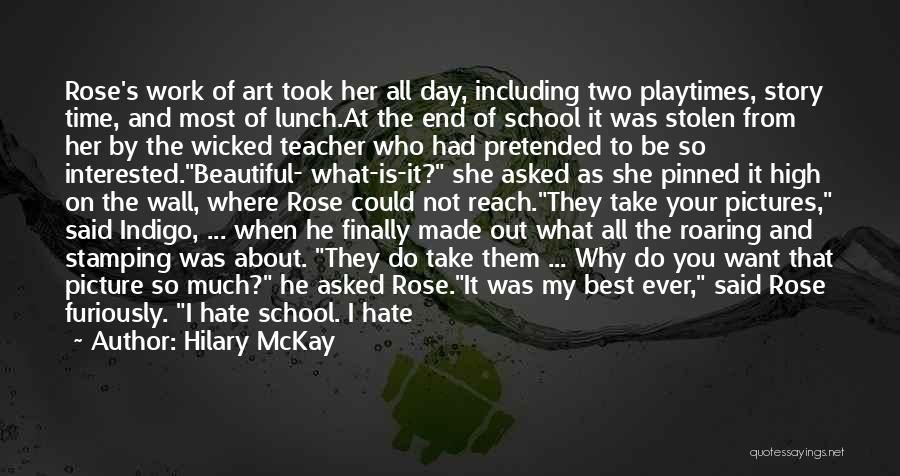 Hilary McKay Quotes: Rose's Work Of Art Took Her All Day, Including Two Playtimes, Story Time, And Most Of Lunch.at The End Of