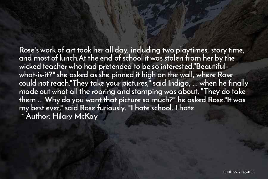 Hilary McKay Quotes: Rose's Work Of Art Took Her All Day, Including Two Playtimes, Story Time, And Most Of Lunch.at The End Of